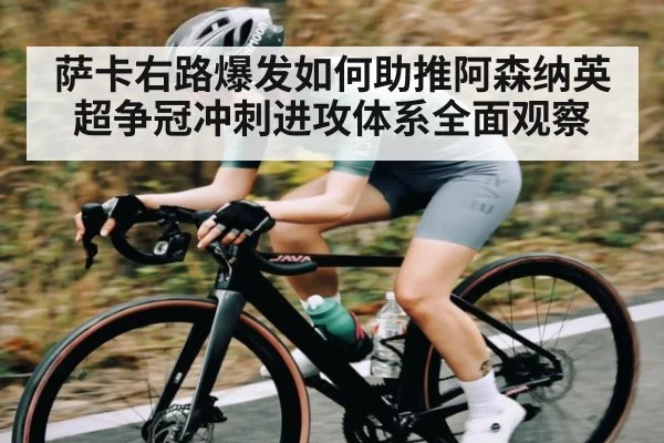 萨卡右路爆发如何助推阿森纳英超争冠冲刺进攻体系全面观察 - kaiyun