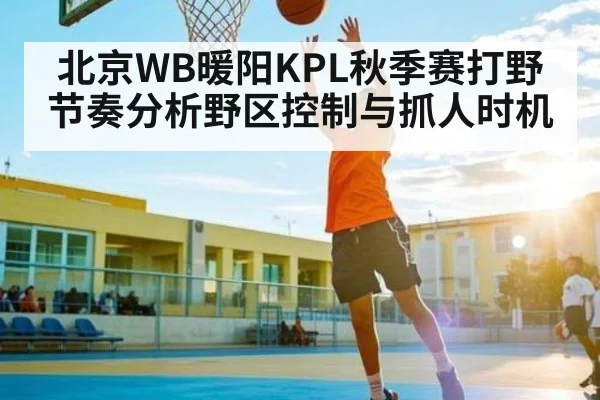 北京WB暖阳KPL秋季赛打野节奏分析野区控制与抓人时机 - kaiyun