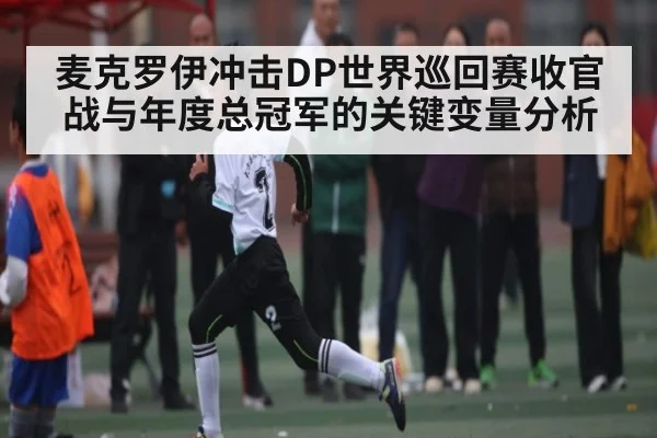 麦克罗伊冲击DP世界巡回赛收官战与年度总冠军的关键变量分析