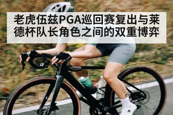 老虎伍兹PGA巡回赛复出与莱德杯队长角色之间的双重博弈