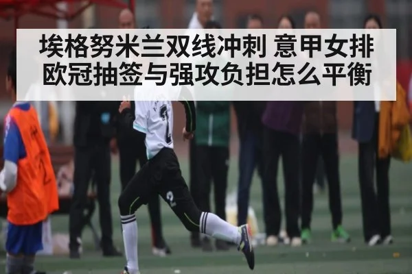 埃格努米兰双线冲刺 意甲女排欧冠抽签与强攻负担怎么平衡 - kaiyun